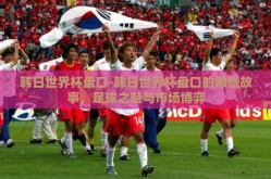 韩日世界杯盘口-韩日世界杯盘口的那些故事，足球之魅与市场博弈