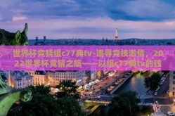 世界杯竞猜组c77典tv-追寻竞技激情，2022世界杯竞猜之旅——以组c77典tv的独特视角