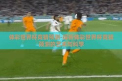 体彩世界杯竞猜预测-探析体彩世界杯竞猜预测的艺术与科学