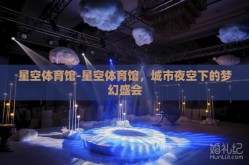星空体育馆-星空体育馆，城市夜空下的梦幻盛会