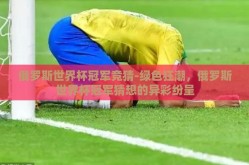 俄罗斯世界杯冠军竞猜-绿色狂潮，俄罗斯世界杯冠军猜想的异彩纷呈