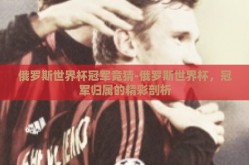 俄罗斯世界杯冠军竞猜-俄罗斯世界杯，冠军归属的精彩剖析