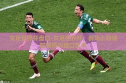女足世界杯盘口-女足世界杯，赛场上的细腻策略与盘口艺术