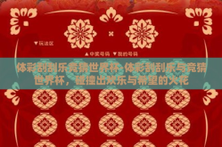 体彩刮刮乐竞猜世界杯-体彩刮刮乐与竞猜世界杯，碰撞出欢乐与希望的火花
