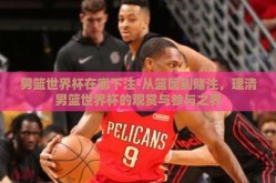 男篮世界杯在哪下注-从篮筐到赌注，理清男篮世界杯的观赏与参与之界
