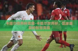 卡塔尔世界杯竞猜-卡塔尔世界杯，足球盛宴的智慧竞猜