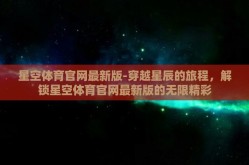 星空体育官网最新版-穿越星辰的旅程，解锁星空体育官网最新版的无限精彩