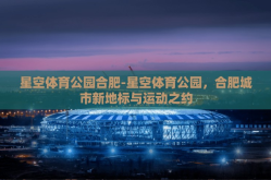 星空体育公园合肥-星空体育公园，合肥城市新地标与运动之约