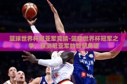篮球世界杯冠亚军竞猜-篮球世界杯冠军之争，预测冠亚军的智慧角逐