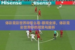 体彩竞彩世界杯怎么看-眼观全球，体彩竞彩世界杯的观赏与解析