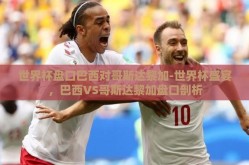 世界杯盘口巴西对哥斯达黎加-世界杯盛宴，巴西VS哥斯达黎加盘口剖析