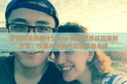 世界杯竞猜用什么app-解锁世界杯观赛新方式，权威APP助力竞猜乐趣无限