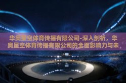 华奥星空体育传播有限公司-深入剖析，华奥星空体育传播有限公司的全面影响力与未来展望