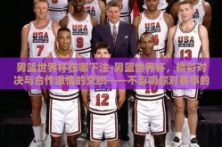 男篮世界杯在哪下注-男篮世界杯，精彩对决与合作激情的交织——不影响你对赛事的期待