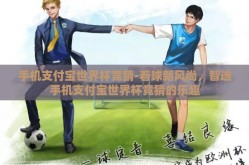 手机支付宝世界杯竞猜-看球新风尚，智选手机支付宝世界杯竞猜的乐趣