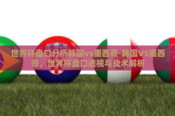 世界杯盘口分析韩国vs墨西哥-韩国VS墨西哥，世界杯盘口透视与战术解析
