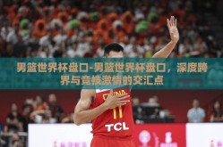 男篮世界杯盘口-男篮世界杯盘口，深度跨界与竞技激情的交汇点