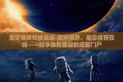 星空体育在线登录-星际视界，星空体育在线——畅享体育盛宴的璀璨门户
