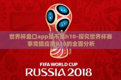 世界杯盘口app是不是h10-探究世界杯赛事竞猜应用H10的全面分析