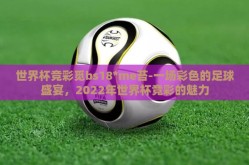 世界杯竞彩觅bs18*me苔-一场彩色的足球盛宴，2022年世界杯竞彩的魅力