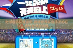 微博世界杯竞猜吧-微博世界杯竞猜吧的狂热与社交新风貌