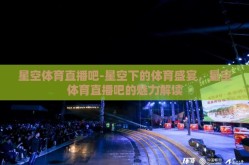 星空体育直播吧-星空下的体育盛宴，星空体育直播吧的魅力解读