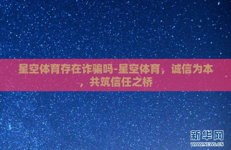 星空体育存在诈骗吗-星空体育,诚信为本,共筑信任之桥 星空体育存在诈骗吗-星空体育,诚信为本,共筑信任之桥
