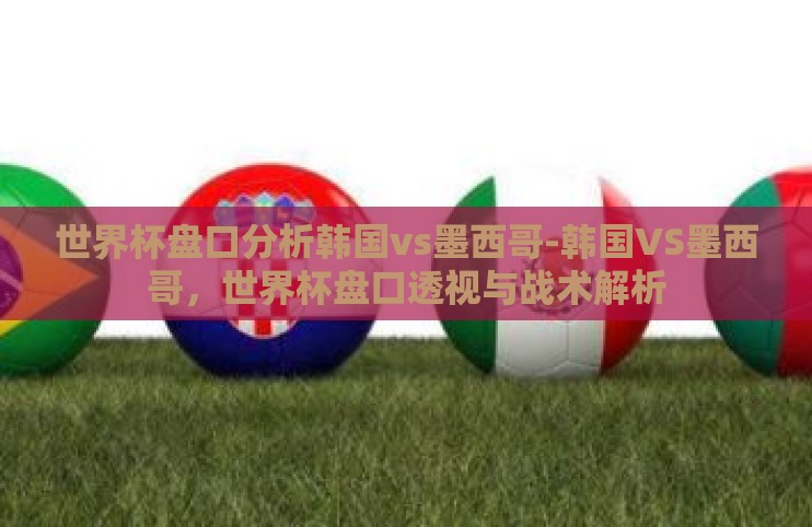 世界杯盘口分析韩国vs墨西哥-韩国VS墨西哥，世界杯盘口透视与战术解析