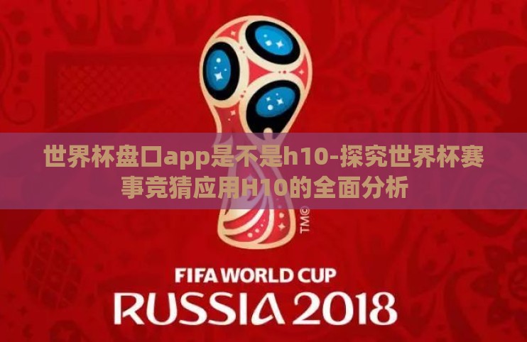 世界杯盘口app是不是h10-探究世界杯赛事竞猜应用H10的全面分析 世界杯盘口app是不是h10-探究世界杯赛事竞猜应用H10的全面分析