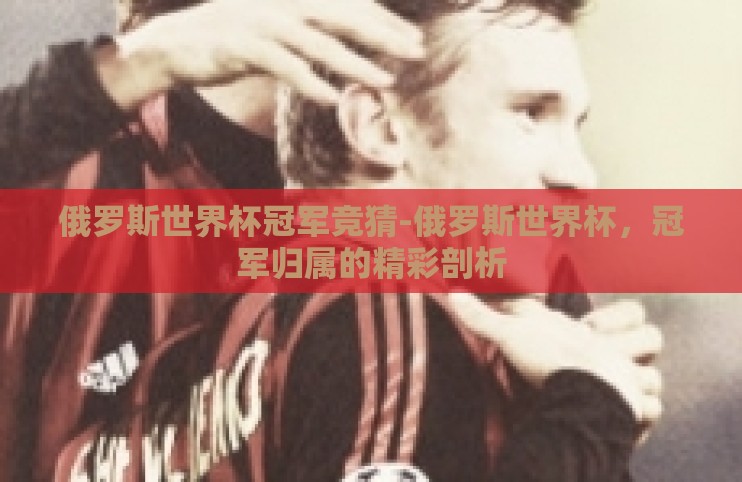 俄罗斯世界杯冠军竞猜-俄罗斯世界杯,冠军归属的精彩剖析 俄罗斯世界杯冠军竞猜-俄罗斯世界杯,冠军归属的精彩剖析