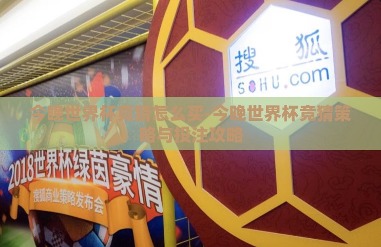 今晚世界杯竞猜怎么买-今晚世界杯竞猜策略与投注攻略 今晚世界杯竞猜怎么买-今晚世界杯竞猜策略与投注攻略