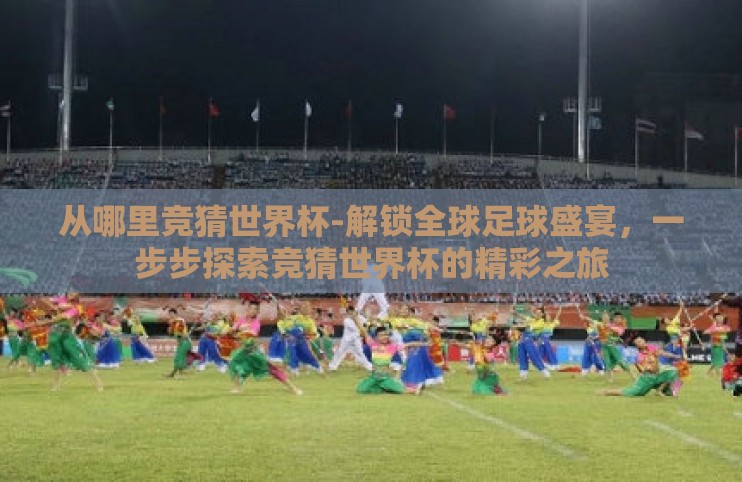 从哪里竞猜世界杯-解锁全球足球盛宴，一步步探索竞猜世界杯的精彩之旅