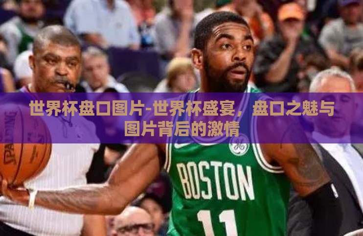 世界杯盘口图片-世界杯盛宴，盘口之魅与图片背后的激情