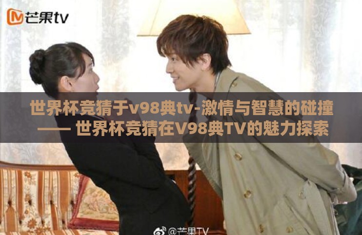 世界杯竞猜于v98典tv-激情与智慧的碰撞 —— 世界杯竞猜在V98典TV的魅力探索 世界杯竞猜于v98典tv-激情与智慧的碰撞 —— 世界杯竞猜在V98典TV的魅力探索