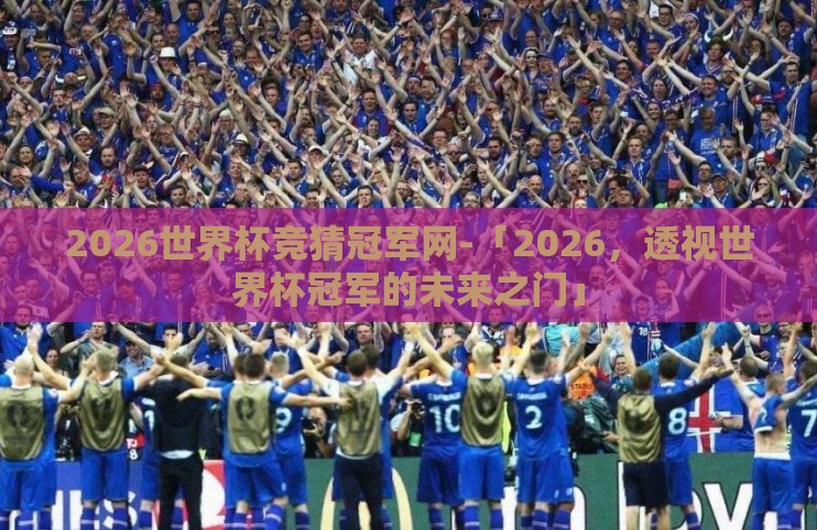 2026世界杯竞猜冠军网-「2026,透视世界杯冠军的未来之门」 2026世界杯竞猜冠军网-「2026,透视世界杯冠军的未来之门」