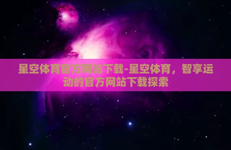 星空体育官方网站下载-星空体育，智享运动的官方网站下载探索
