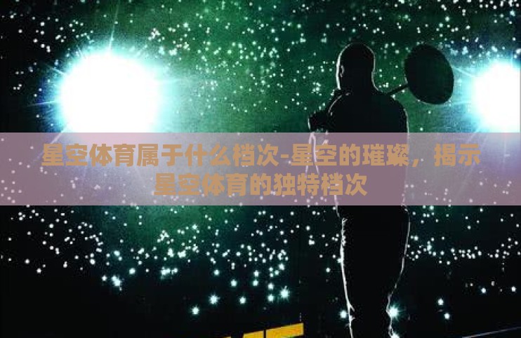 星空体育属于什么档次-星空的璀璨，揭示星空体育的独特档次