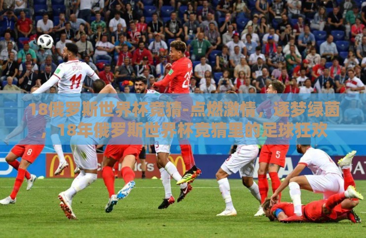 18俄罗斯世界杯竞猜-点燃激情,逐梦绿茵,18年俄罗斯世界杯竞猜里的足球狂欢 18俄罗斯世界杯竞猜-点燃激情,逐梦绿茵,18年俄罗斯世界杯竞猜里的足球狂欢