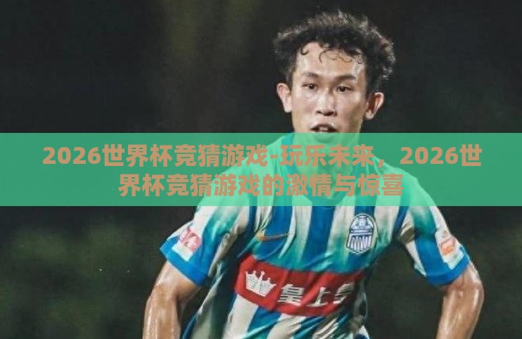 2026世界杯竞猜游戏-玩乐未来,2026世界杯竞猜游戏的激情与惊喜 2026世界杯竞猜游戏-玩乐未来,2026世界杯竞猜游戏的激情与惊喜