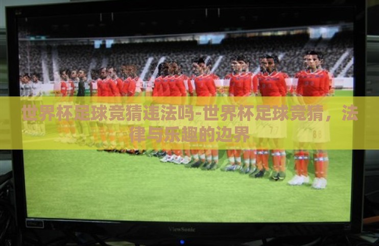 世界杯足球竞猜违法吗-世界杯足球竞猜,法律与乐趣的边界 世界杯足球竞猜违法吗-世界杯足球竞猜,法律与乐趣的边界