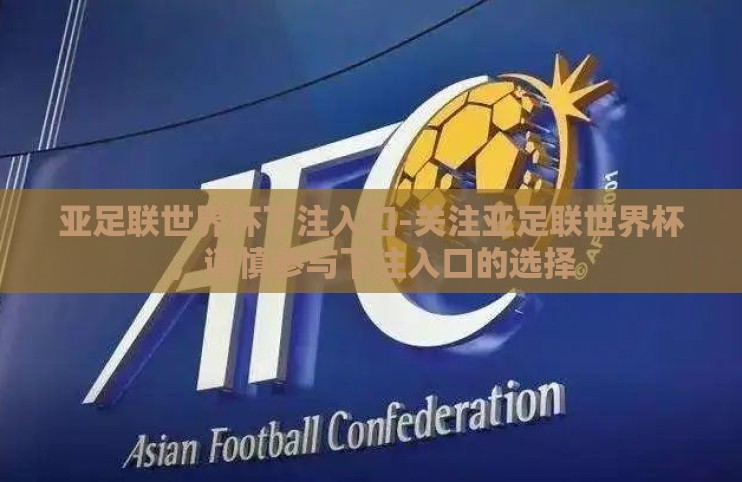 亚足联世界杯下注入口-关注亚足联世界杯,谨慎参与下注入口的选择 亚足联世界杯下注入口-关注亚足联世界杯,谨慎参与下注入口的选择