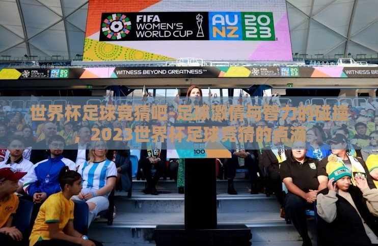 世界杯足球竞猜吧-足球激情与智力的碰撞,2023世界杯足球竞猜的点滴 世界杯足球竞猜吧-足球激情与智力的碰撞,2023世界杯足球竞猜的点滴
