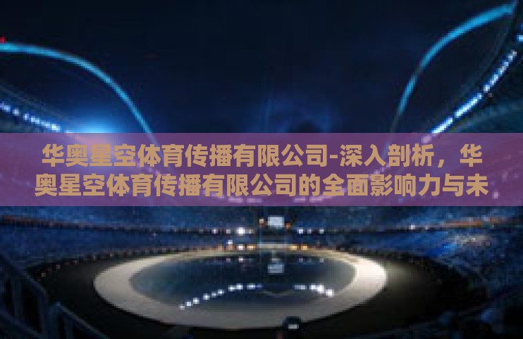华奥星空体育传播有限公司-深入剖析,华奥星空体育传播有限公司的全面影响力与未来展望 华奥星空体育传播有限公司-深入剖析,华奥星空体育传播有限公司的全面影响力与未来展望