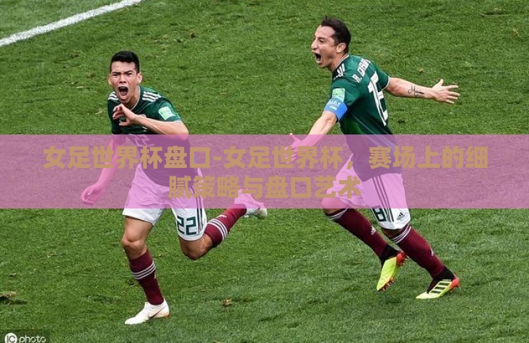 女足世界杯盘口-女足世界杯，赛场上的细腻策略与盘口艺术