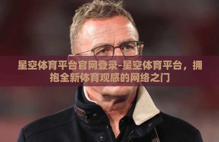 星空体育平台官网登录-星空体育平台,拥抱全新体育观感的网络之门 星空体育平台官网登录-星空体育平台,拥抱全新体育观感的网络之门
