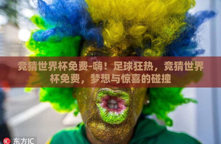 竞猜世界杯免费-嗨！足球狂热，竞猜世界杯免费，梦想与惊喜的碰撞