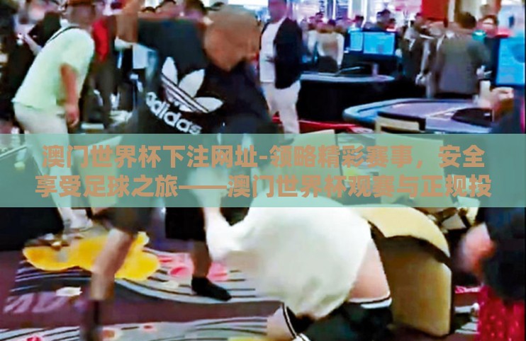 澳门世界杯下注网址-领略精彩赛事，安全享受足球之旅——澳门世界杯观赛与正规投注指南