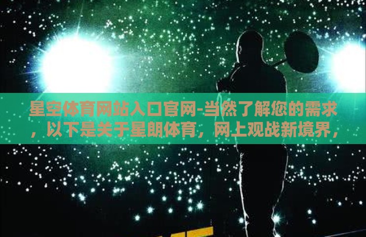 星空体育网站入口官网-当然了解您的需求,以下是关于星朗体育,网上观战新境界,尽享体育盛宴的原创文章 星空体育网站入口官网-当然了解您的需求,以下是关于星朗体育,网上观战新境界,尽享体育盛宴的原创文章