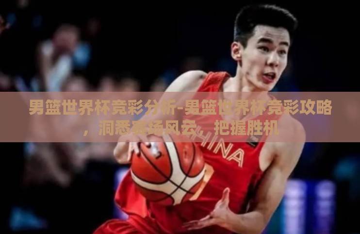 男篮世界杯竞彩分析-男篮世界杯竞彩攻略,洞悉赛场风云,把握胜机 男篮世界杯竞彩分析-男篮世界杯竞彩攻略,洞悉赛场风云,把握胜机