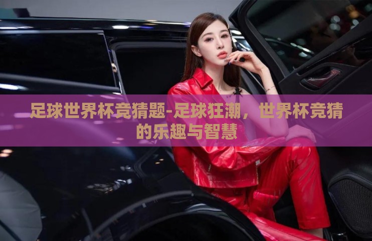 足球世界杯竞猜题-足球狂潮,世界杯竞猜的乐趣与智慧 足球世界杯竞猜题-足球狂潮,世界杯竞猜的乐趣与智慧